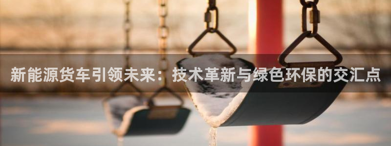 门徒娱乐网页版下载安装：新能源货车引领未