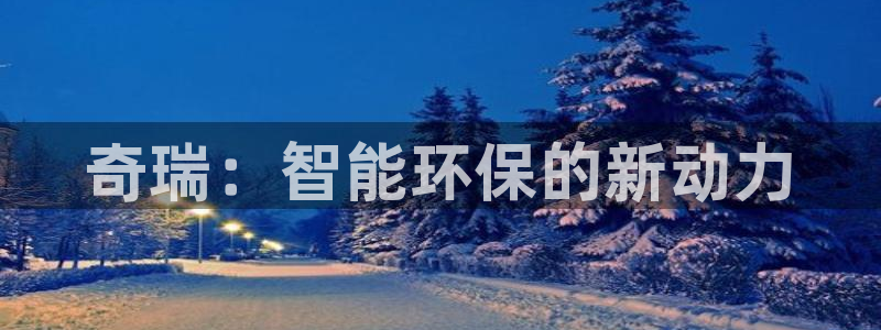 门徒娱乐官方地址查询网：奇瑞：智能环保的