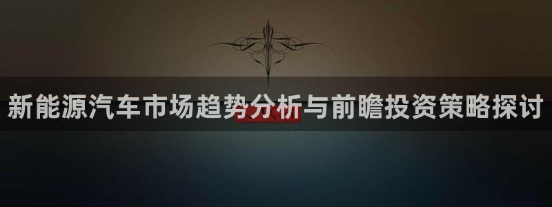 门徒娱乐登录网站:新能源汽车市场趋势分析与前瞻投资策略探讨