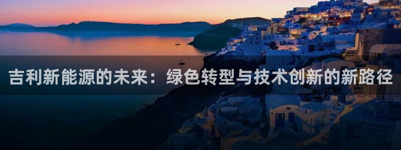 门徒娱乐招商47344:吉利新能源的未来:绿色转型与技术创新