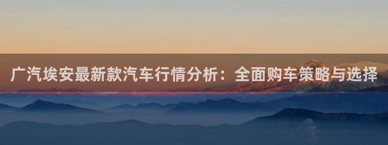 门徒娱乐场所叫什么名称:广汽埃安最新款汽车行情分析:全面购车