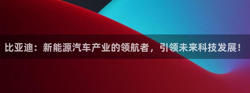 门徒娱乐注册进听333OO判官:比亚迪:新能源汽车产业的领航