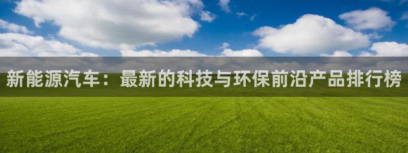 门徒娱乐是不是骗子:新能源汽车:最新的科技与环保前沿产品排行