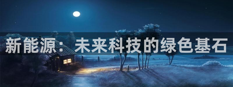 门徒娱乐怎么注册会员的:新能源:未来科技的绿色基石