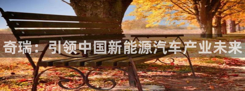 门徒娱乐官网登录入口登录:奇瑞:引领中国新能源汽车产业未来