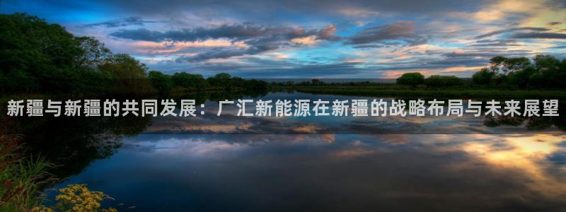 门徒娱乐巾67五壹叁八:新疆与新疆的共同发展:广汇新能源在新