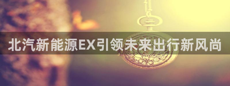 门徒娱乐系列有哪些剧:北汽新能源EX引领未来出行新风尚