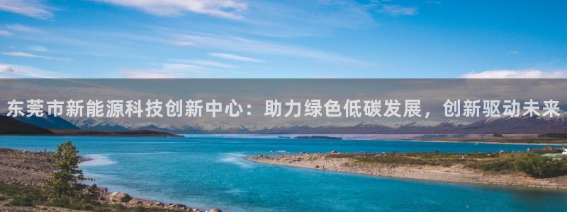 门徒娱乐怎么代理游戏:东莞市新能源科技创新中心:助力绿色低碳