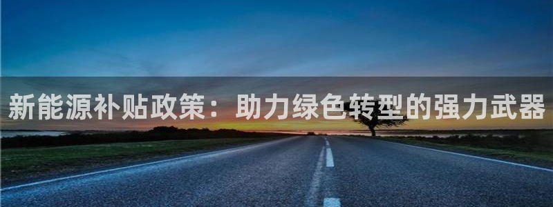 门徒娱乐注册逐风67O77:新能源补贴政策:助力绿色转型的强